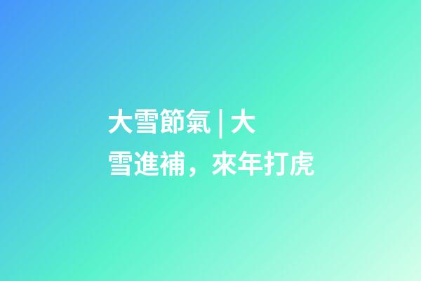 大雪節氣 | 大雪進補，來年打虎